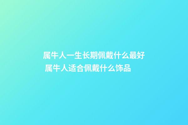 属牛人一生长期佩戴什么最好 属牛人适合佩戴什么饰品-第1张-观点-玄机派